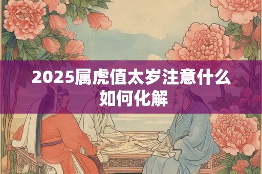 2025属虎值太岁注意什么 如何化解