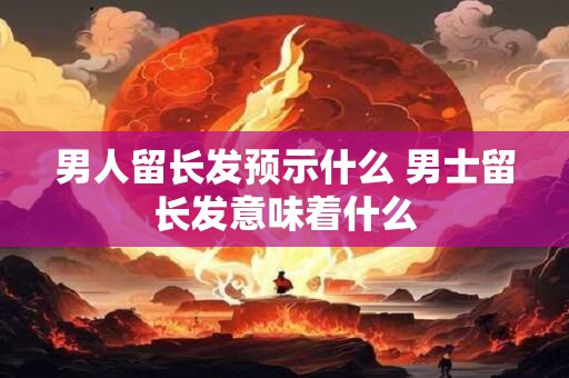 男人留长发预示什么 男士留长发意味着什么