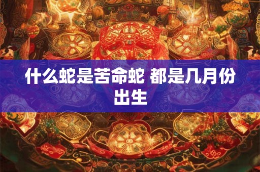什么蛇是苦命蛇 都是几月份出生