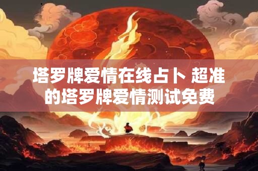塔罗牌爱情在线占卜 超准的塔罗牌爱情测试免费