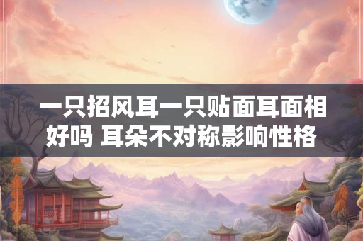 一只招风耳一只贴面耳面相好吗 耳朵不对称影响性格吗