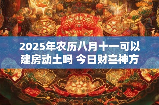 2025年农历八月十一可以建房动土吗 今日财喜神方位