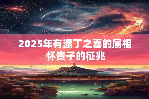 2025年有添丁之喜的属相 怀贵子的征兆