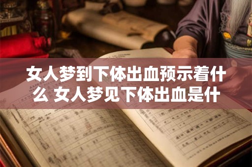 女人梦到下体出血预示着什么 女人梦见下体出血是什么含义