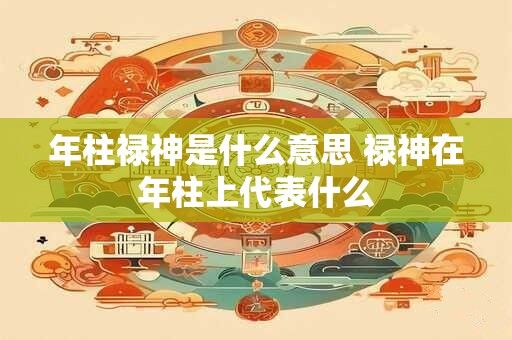 年柱禄神是什么意思 禄神在年柱上代表什么