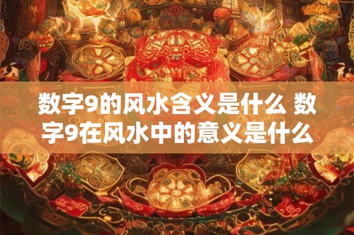 数字9的风水含义是什么 数字9在风水中的意义是什么