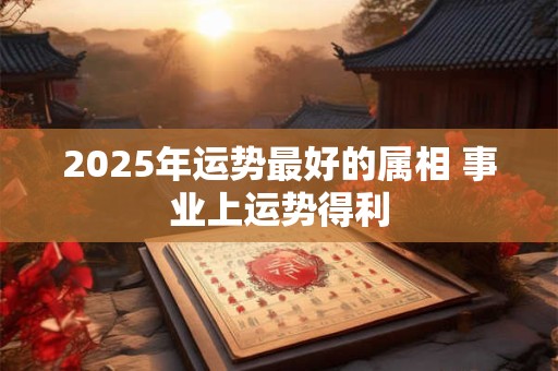 2025年运势最好的属相 事业上运势得利