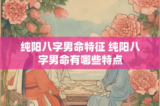 纯阳八字男命特征 纯阳八字男命有哪些特点