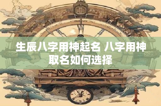 生辰八字用神起名 八字用神取名如何选择