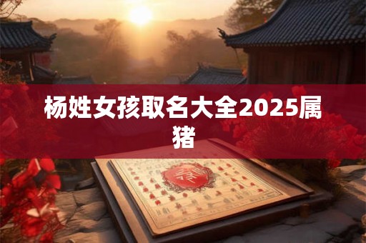杨姓女孩取名大全2025属猪