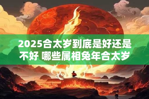 2025合太岁到底是好还是不好 哪些属相兔年合太岁