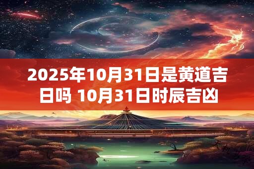 2025年10月31日是黄道吉日吗 10月31日时辰吉凶
