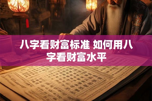 八字看财富标准 如何用八字看财富水平
