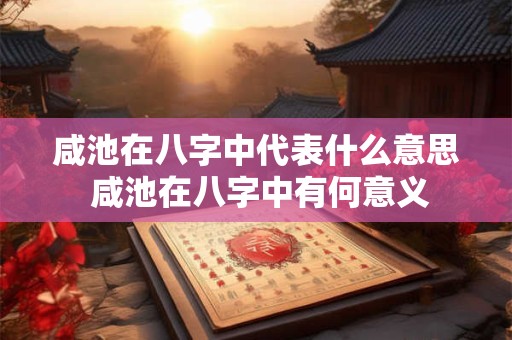 咸池在八字中代表什么意思 咸池在八字中有何意义