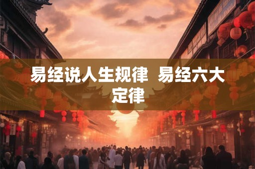 易经说人生规律  易经六大定律