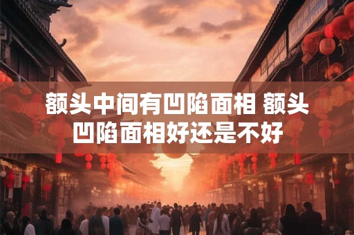 额头中间有凹陷面相 额头凹陷面相好还是不好