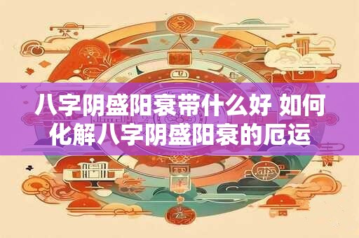 八字阴盛阳衰带什么好 如何化解八字阴盛阳衰的厄运