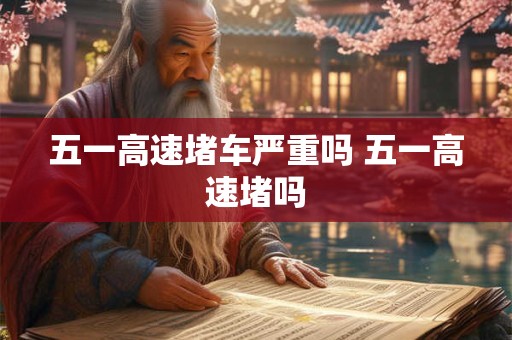 五一高速堵车严重吗 五一高速堵吗
