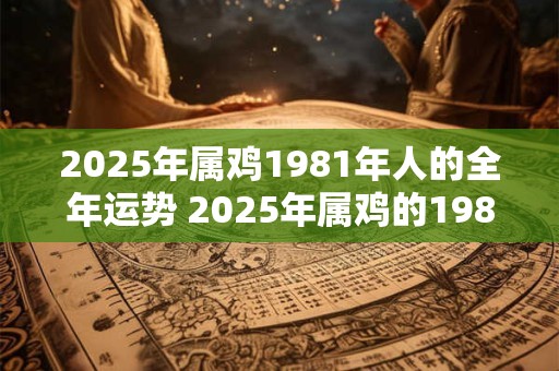 2025年属鸡1981年人的全年运势 2025年属鸡的1981年出生的人将会有怎样的全年运势