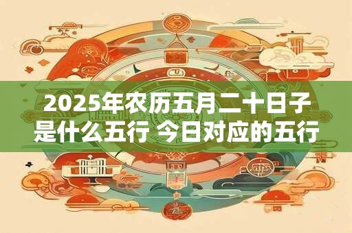 2026年农历五月二十日子是什么五行 今日对应的五行属性查询