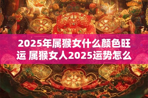 2025年属猴女什么颜色旺运 属猴女人2025运势怎么样