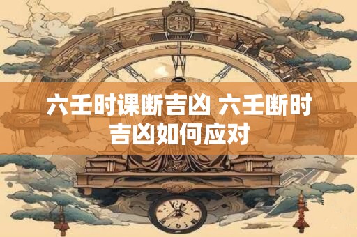 六壬时课断吉凶 六壬断时吉凶如何应对
