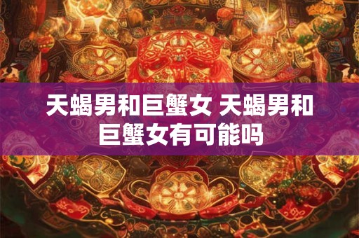 天蝎男和巨蟹女 天蝎男和巨蟹女有可能吗
