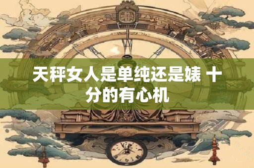 天秤女人是单纯还是婊 十分的有心机