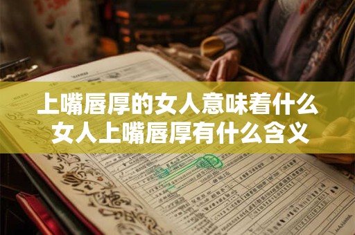 上嘴唇厚的女人意味着什么 女人上嘴唇厚有什么含义
