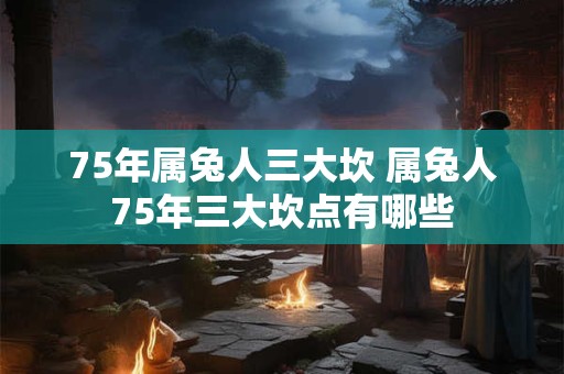 75年属兔人三大坎 属兔人75年三大坎点有哪些
