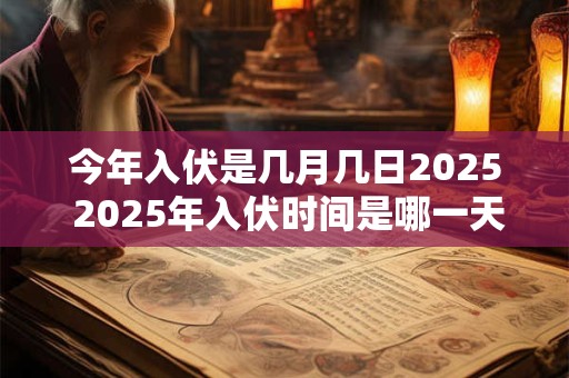 今年入伏是几月几日2025 2025年入伏时间是哪一天