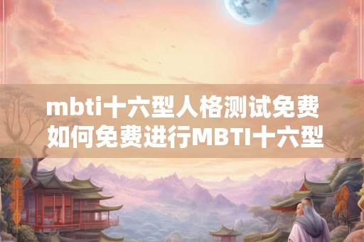 mbti十六型人格测试免费 如何免费进行MBTI十六型人格测试