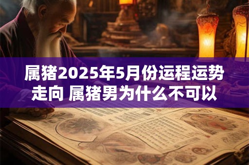 属猪2026年5月份运程运势走向 属猪男为什么不可以带蛇 属猪2026年5月份运程运势走向 属猪男为什么不可以带蛇