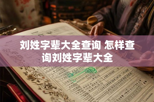 刘姓字辈大全查询 怎样查询刘姓字辈大全