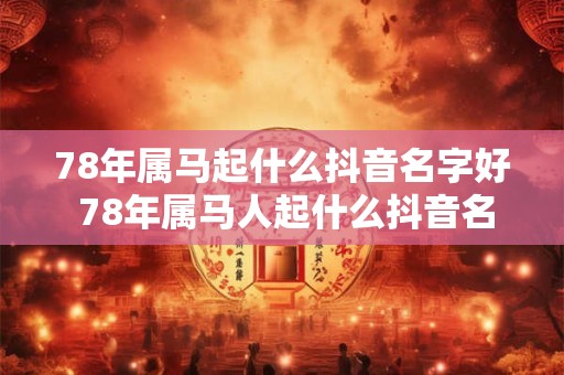 78年属马起什么抖音名字好 78年属马人起什么抖音名最旺