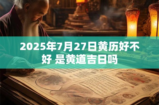 2025年7月27日黄历好不好 是黄道吉日吗