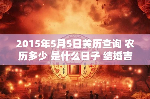 2015年5月5日黄历查询 农历多少 是什么日子 结婚吉时