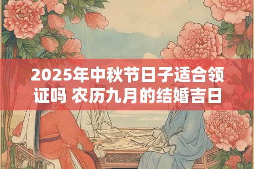 2025年中秋节日子适合领证吗 农历九月的结婚吉日