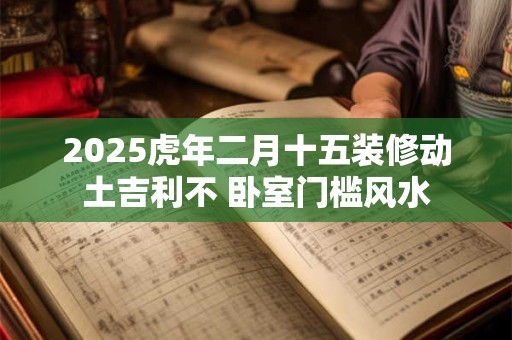 2025虎年二月十五装修动土吉利不 卧室门槛风水