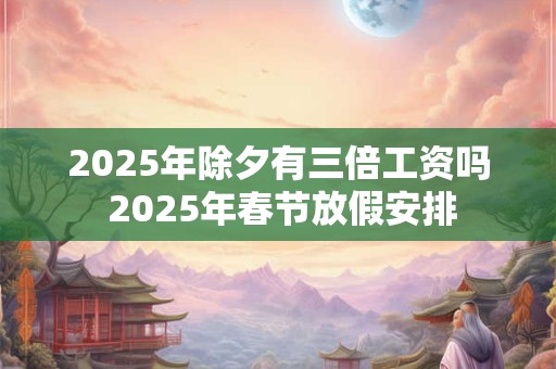 2025年除夕有三倍工资吗 2025年春节放假安排