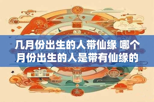 几月份出生的人带仙缘 哪个月份出生的人是带有仙缘的