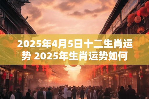2025年4月5日十二生肖运势 2025年生肖运势如何