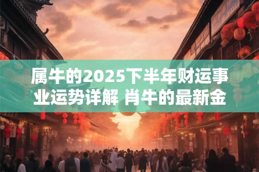 属牛的2025下半年财运事业运势详解 肖牛的最新金钱运势好吗