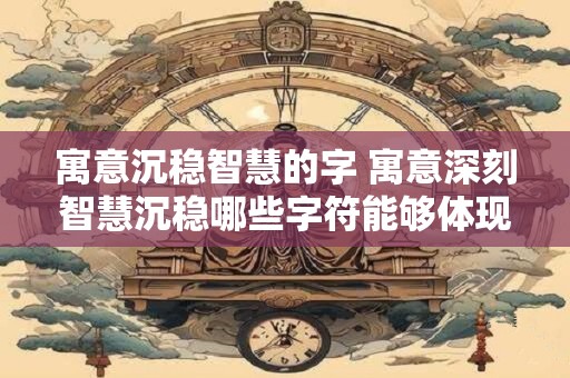寓意沉稳智慧的字 寓意深刻智慧沉稳哪些字符能够体现