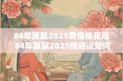 84年属鼠2025爱情桃花运 84年属鼠2025情感运如何