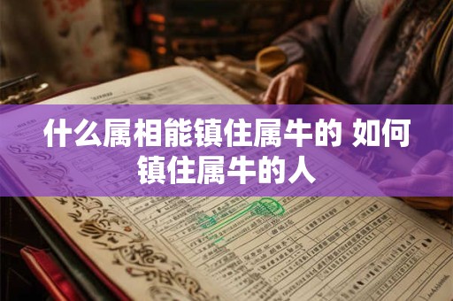 什么属相能镇住属牛的 如何镇住属牛的人