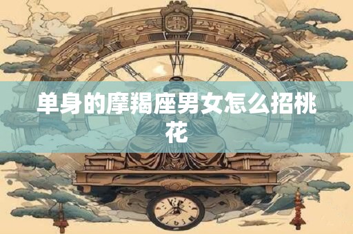 详细阅读:单身的摩羯座男女怎么招桃花 单身的摩羯座男女怎么招桃花