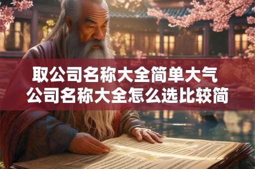 取公司名称大全简单大气 公司名称大全怎么选比较简单有气质
