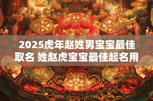 2025虎年赵姓男宝宝最佳取名 姓赵虎宝宝最佳起名用字
