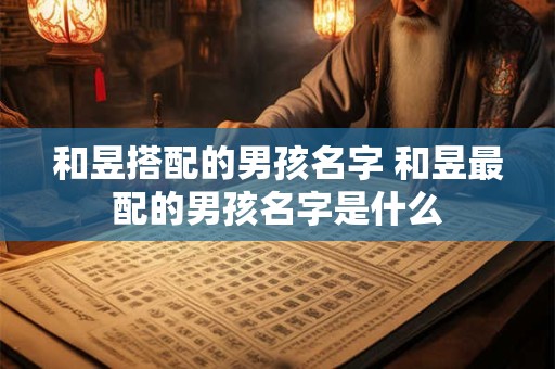 和昱搭配的男孩名字 和昱最配的男孩名字是什么
